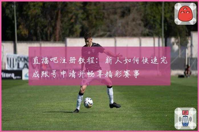直播吧注册教程:新人如何快速完成账号申请并畅享精彩赛事