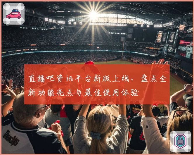 直播吧资讯平台新版上线，盘点全新功能亮点与最佳使用体验