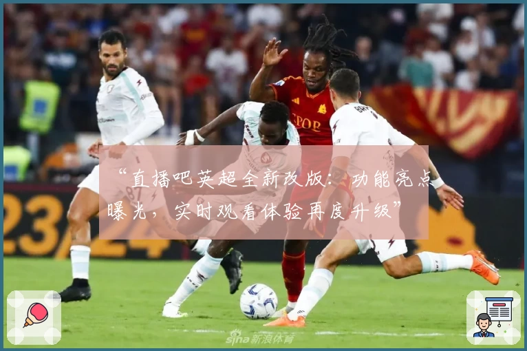 “直播吧英超全新改版：功能亮点曝光，实时观看体验再度升级”