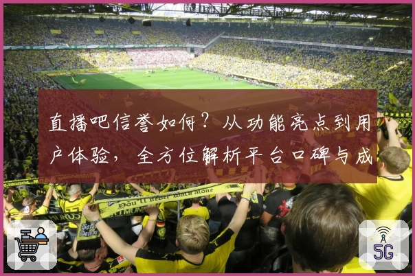 直播吧信誉如何？从功能亮点到用户体验，全方位解析平台口碑与成长之路