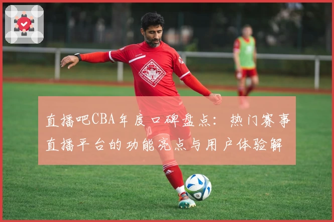 直播吧CBA年度口碑盘点:热门赛事直播平台的功能亮点与用户体验解读