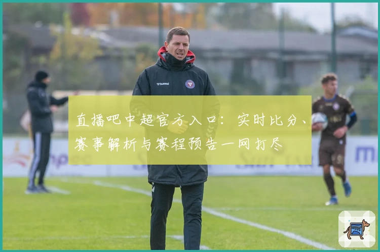 直播吧中超官方入口：实时比分、赛事解析与赛程预告一网打尽