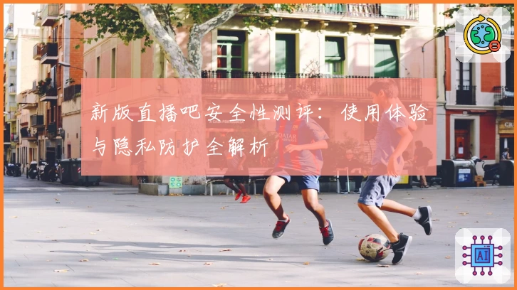 新版直播吧安全性测评：使用体验与隐私防护全解析