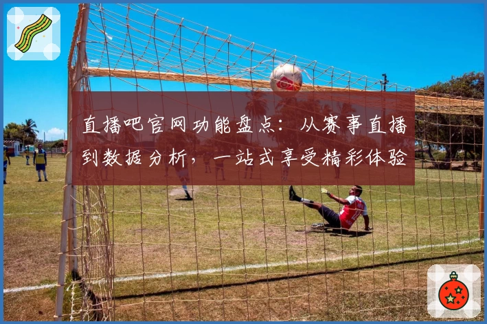 直播吧官网功能盘点：从赛事直播到数据分析，一站式享受精彩体验