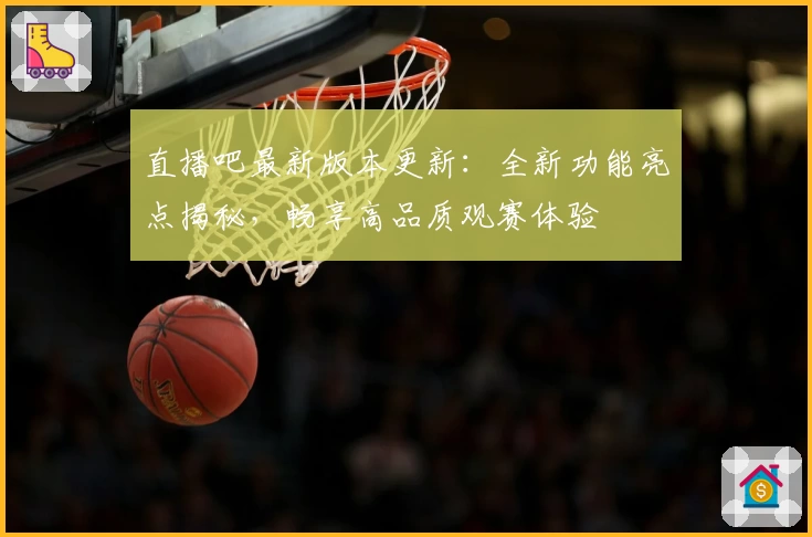 直播吧最新版本更新：全新功能亮点揭秘，畅享高品质观赛体验