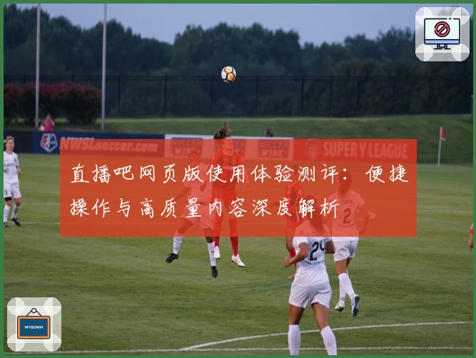 直播吧网页版使用体验测评：便捷操作与高质量内容深度解析