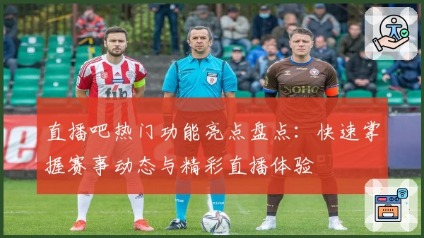 直播吧热门功能亮点盘点：快速掌握赛事动态与精彩直播体验
