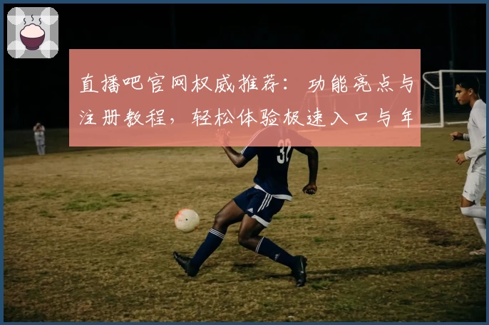 直播吧官网权威推荐:功能亮点与注册教程,轻松体验极速入口与年度热门赛事
