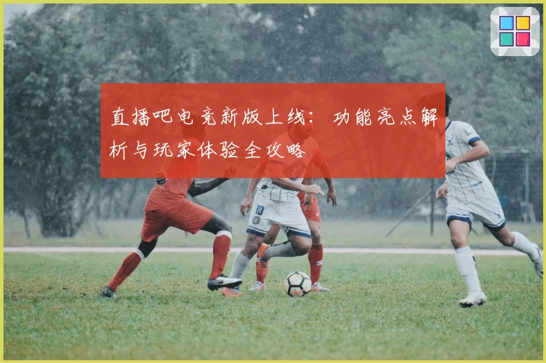 直播吧电竞新版上线：功能亮点解析与玩家体验全攻略