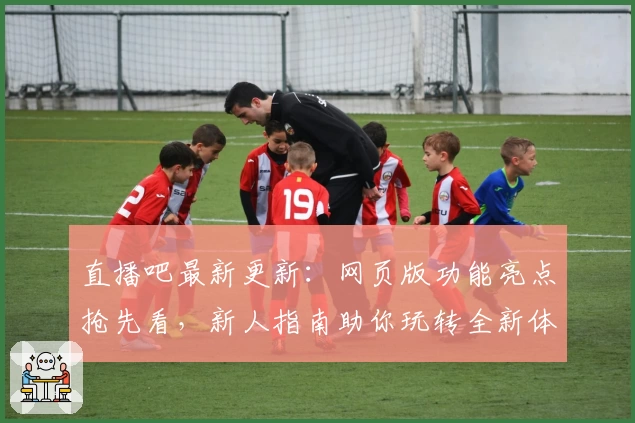 直播吧最新更新：网页版功能亮点抢先看，新人指南助你玩转全新体验