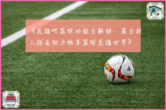 《直播吧篮球功能全解锁，最全新人指南助力畅享篮球直播世界》