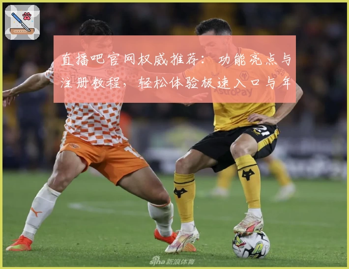 直播吧官网权威推荐：功能亮点与注册教程，轻松体验极速入口与年度热门赛事