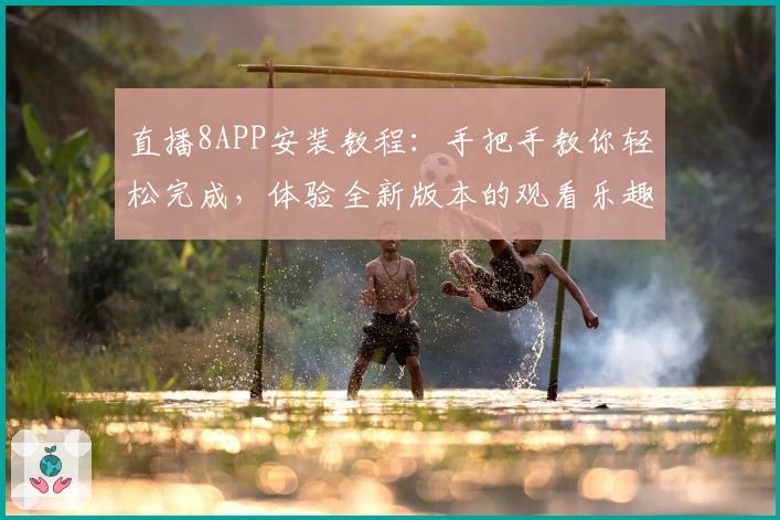 直播8APP安装教程：手把手教你轻松完成，体验全新版本的观看乐趣
