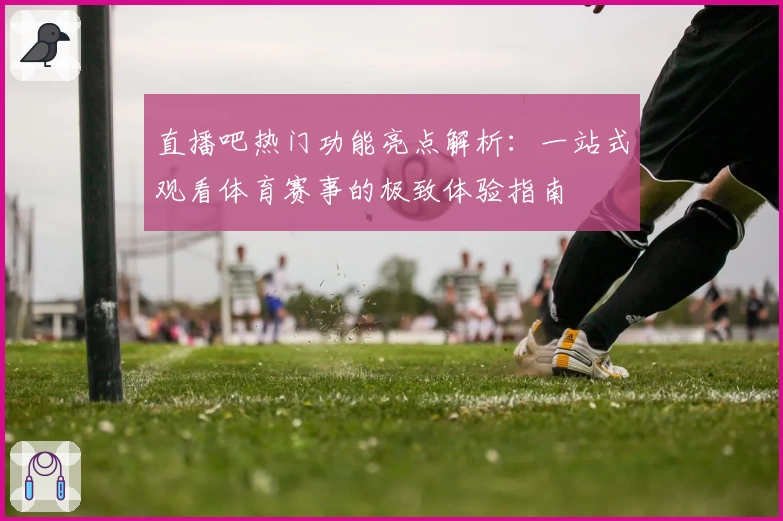 直播吧热门功能亮点解析：一站式观看体育赛事的极致体验指南