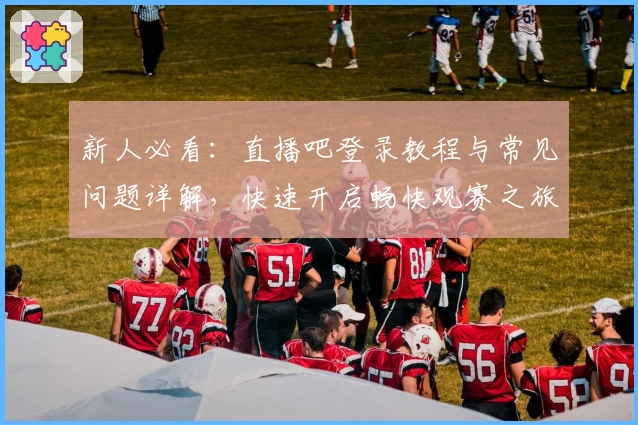 新人必看：直播吧登录教程与常见问题详解，快速开启畅快观赛之旅