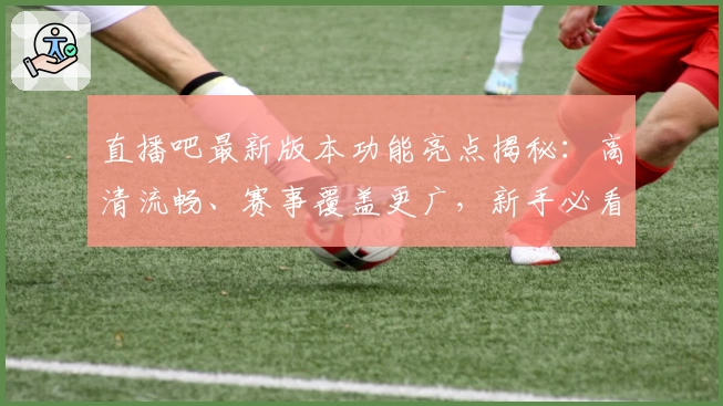 直播吧最新版本功能亮点揭秘：高清流畅、赛事覆盖更广，新手必看使用指南