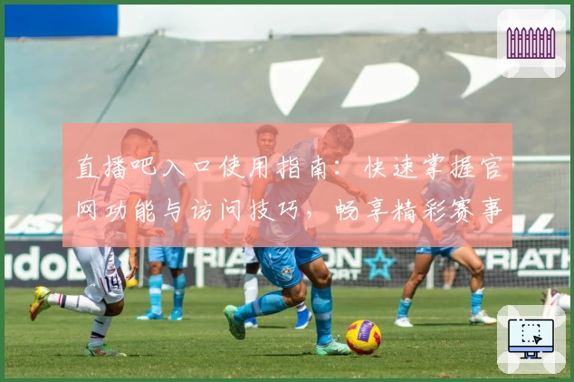 直播吧入口使用指南:快速掌握官网功能与访问技巧,畅享精彩赛事直播体验