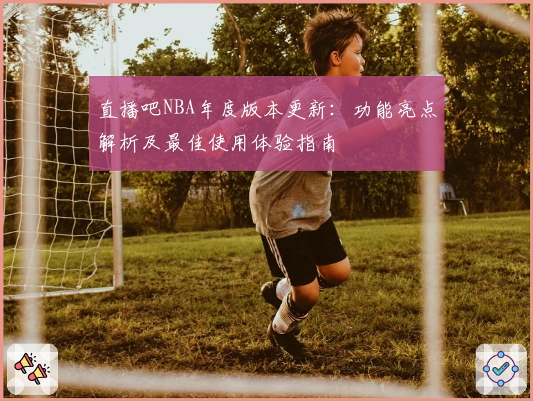 直播吧NBA年度版本更新：功能亮点解析及最佳使用体验指南