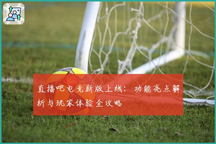 直播吧电竞新版上线：功能亮点解析与玩家体验全攻略
