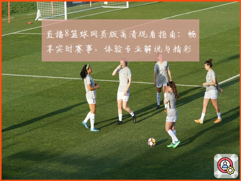 直播8篮球网页版高清观看指南:畅享实时赛事,体验专业解说与精彩瞬间
