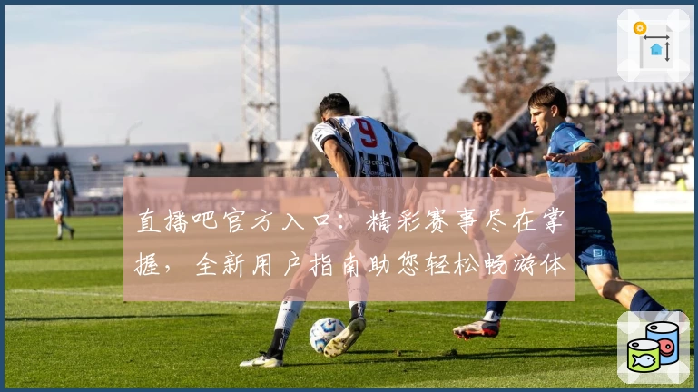 直播吧官方入口：精彩赛事尽在掌握，全新用户指南助您轻松畅游体育世界