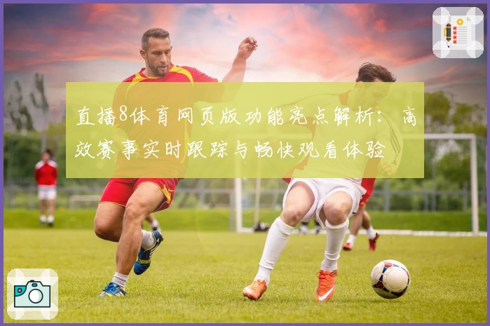直播8体育网页版功能亮点解析：高效赛事实时跟踪与畅快观看体验