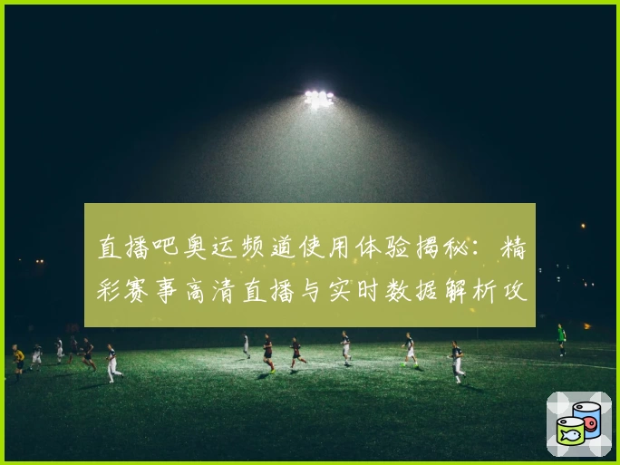 直播吧奥运频道使用体验揭秘：精彩赛事高清直播与实时数据解析攻略