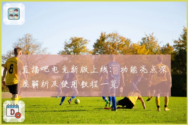 直播吧电竞新版上线：功能亮点深度解析及使用教程一览