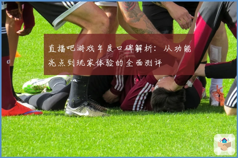 直播吧游戏年度口碑解析:从功能亮点到玩家体验的全面测评