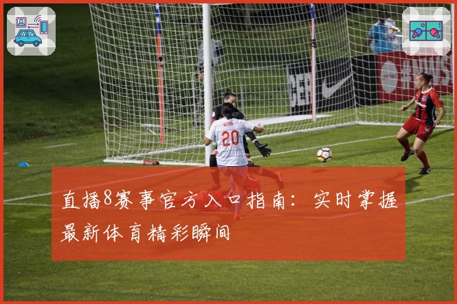直播8赛事官方入口指南：实时掌握最新体育精彩瞬间