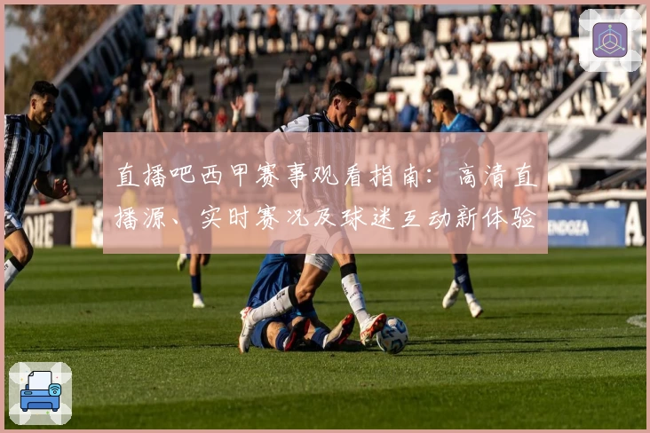 直播吧西甲赛事观看指南：高清直播源、实时赛况及球迷互动新体验