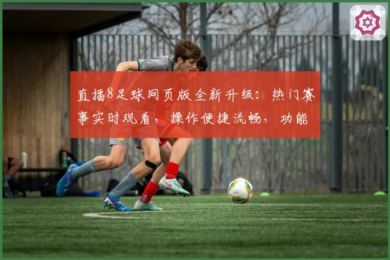 直播8足球网页版全新升级:热门赛事实时观看,操作便捷流畅,功能亮点全解析