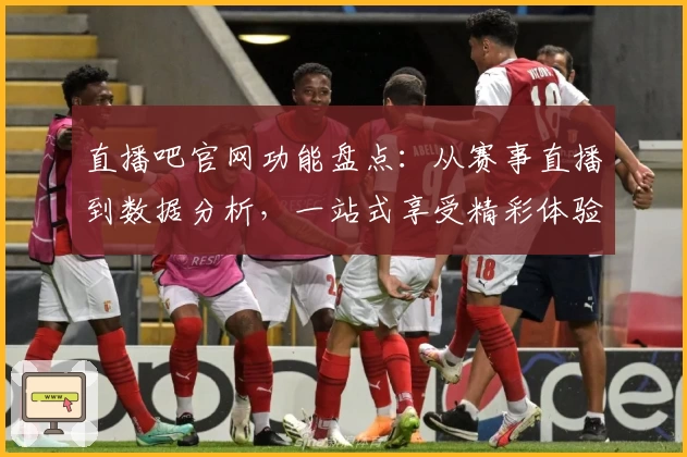 直播吧官网功能盘点：从赛事直播到数据分析，一站式享受精彩体验