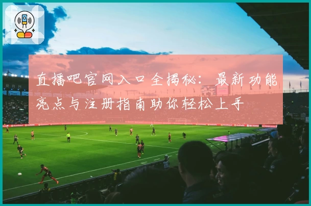 直播吧官网入口全揭秘：最新功能亮点与注册指南助你轻松上手